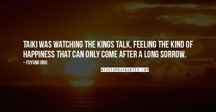 Fuyumi Ono Quotes: Taiki was watching the kings talk, feeling the kind of happiness that can only come after a long sorrow.