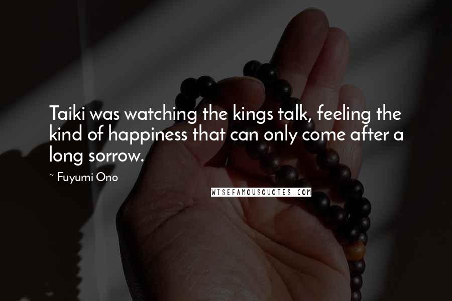 Fuyumi Ono Quotes: Taiki was watching the kings talk, feeling the kind of happiness that can only come after a long sorrow.