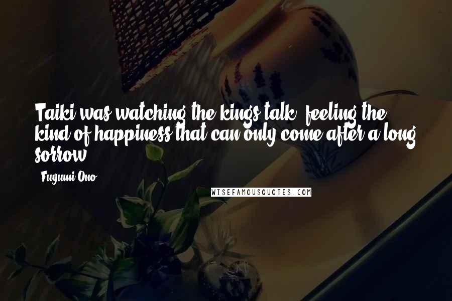 Fuyumi Ono Quotes: Taiki was watching the kings talk, feeling the kind of happiness that can only come after a long sorrow.