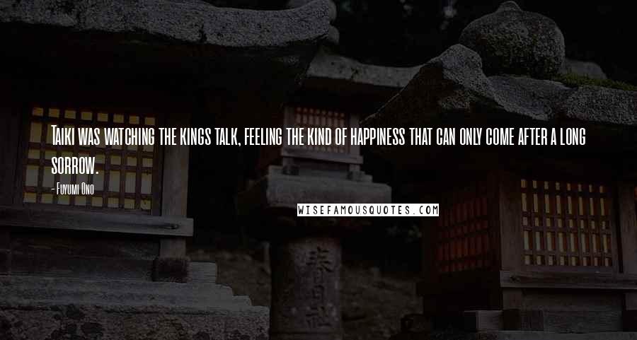 Fuyumi Ono Quotes: Taiki was watching the kings talk, feeling the kind of happiness that can only come after a long sorrow.