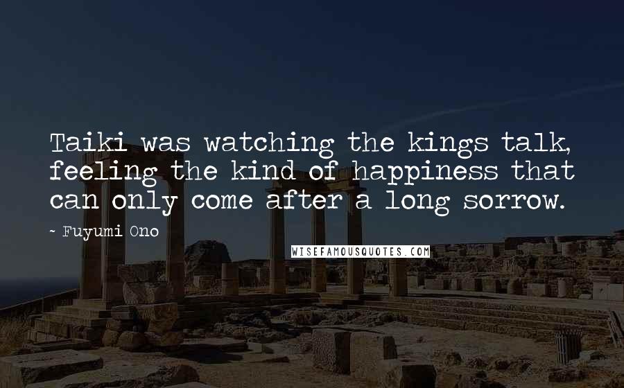 Fuyumi Ono Quotes: Taiki was watching the kings talk, feeling the kind of happiness that can only come after a long sorrow.