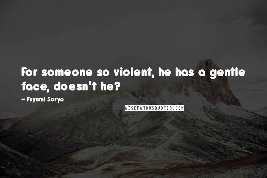 Fuyumi Soryo Quotes: For someone so violent, he has a gentle face, doesn't he?