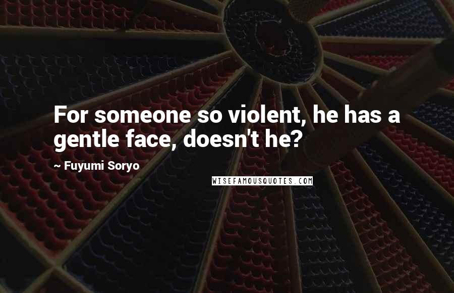 Fuyumi Soryo Quotes: For someone so violent, he has a gentle face, doesn't he?