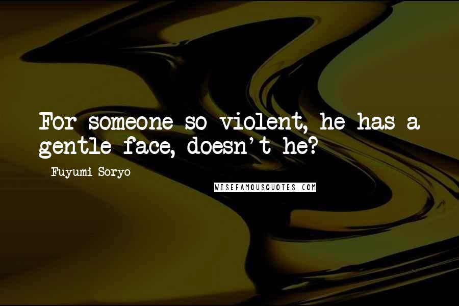 Fuyumi Soryo Quotes: For someone so violent, he has a gentle face, doesn't he?