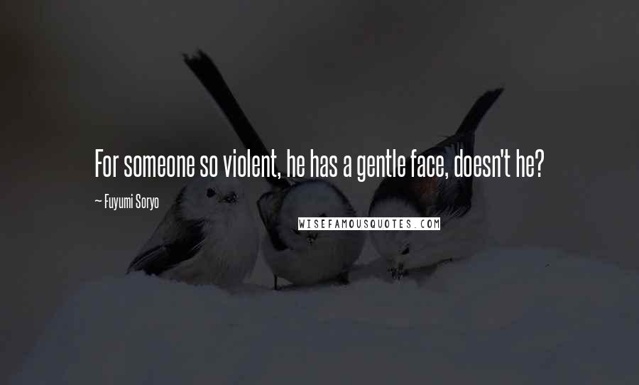 Fuyumi Soryo Quotes: For someone so violent, he has a gentle face, doesn't he?