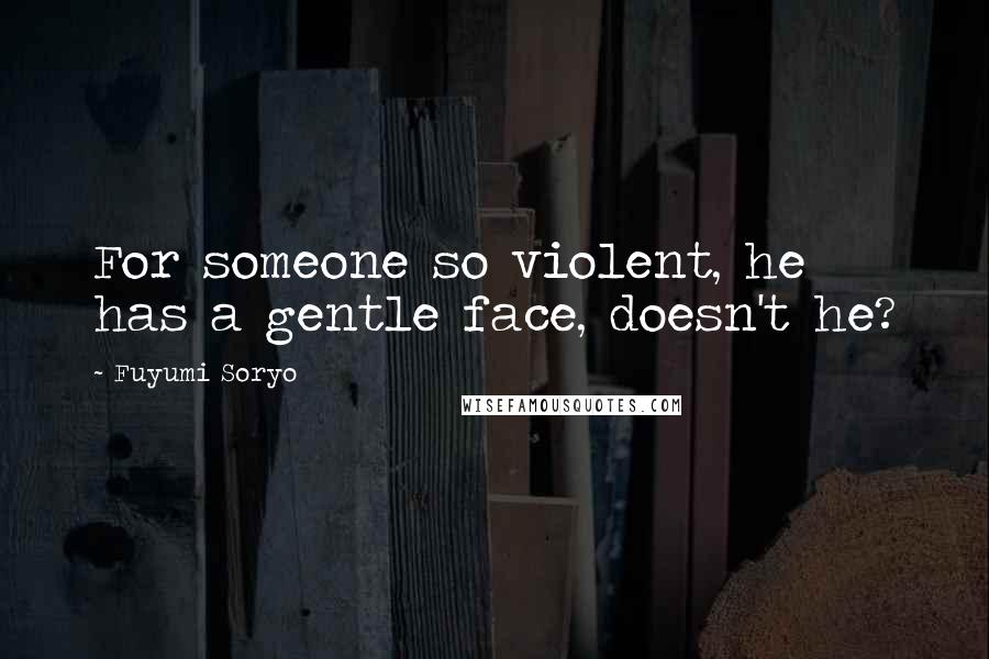 Fuyumi Soryo Quotes: For someone so violent, he has a gentle face, doesn't he?