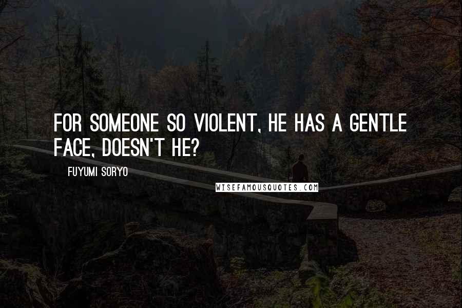 Fuyumi Soryo Quotes: For someone so violent, he has a gentle face, doesn't he?