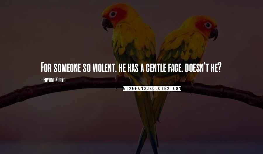 Fuyumi Soryo Quotes: For someone so violent, he has a gentle face, doesn't he?