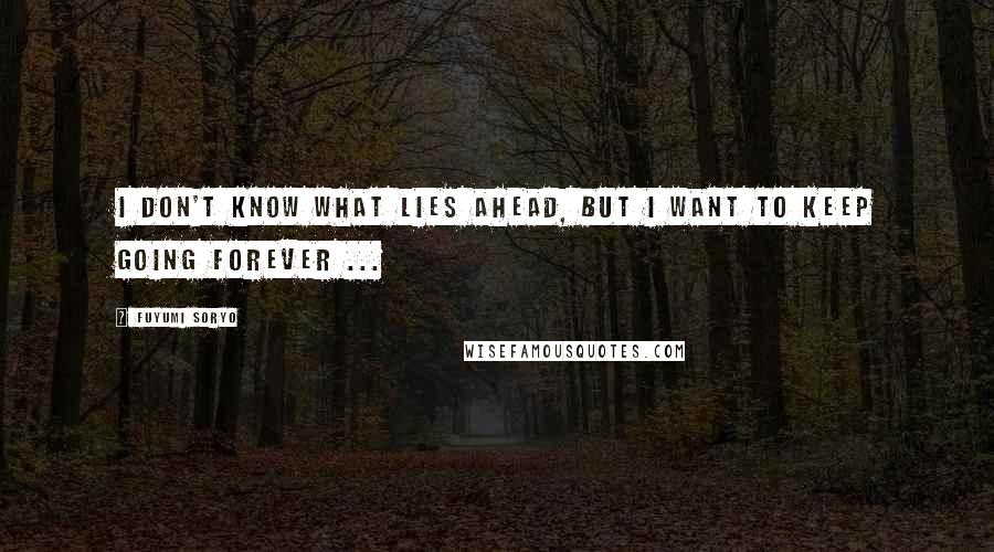 Fuyumi Soryo Quotes: I don't know what lies ahead, but I want to keep going forever ...