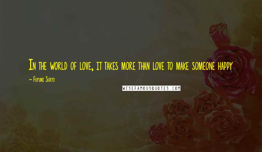 Fuyumi Soryo Quotes: In the world of love, it takes more than love to make someone happy