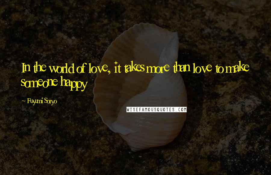 Fuyumi Soryo Quotes: In the world of love, it takes more than love to make someone happy