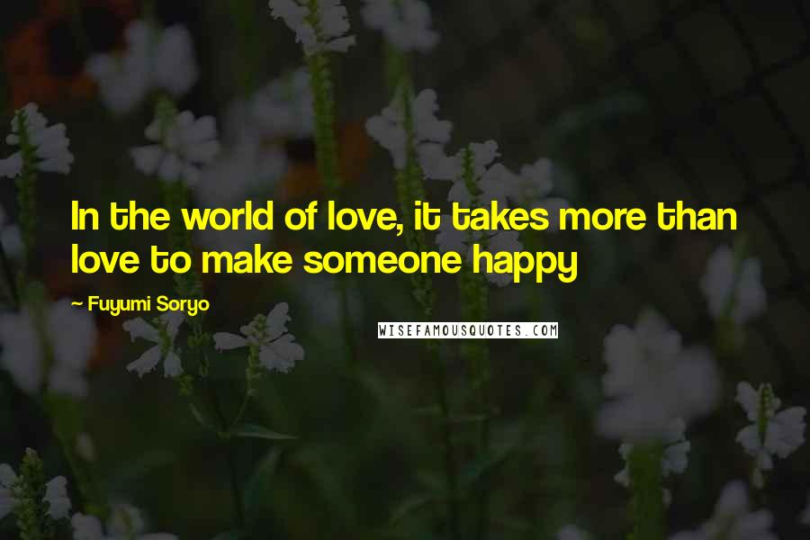 Fuyumi Soryo Quotes: In the world of love, it takes more than love to make someone happy