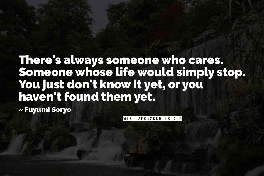 Fuyumi Soryo Quotes: There's always someone who cares. Someone whose life would simply stop. You just don't know it yet, or you haven't found them yet.