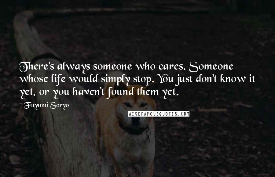 Fuyumi Soryo Quotes: There's always someone who cares. Someone whose life would simply stop. You just don't know it yet, or you haven't found them yet.