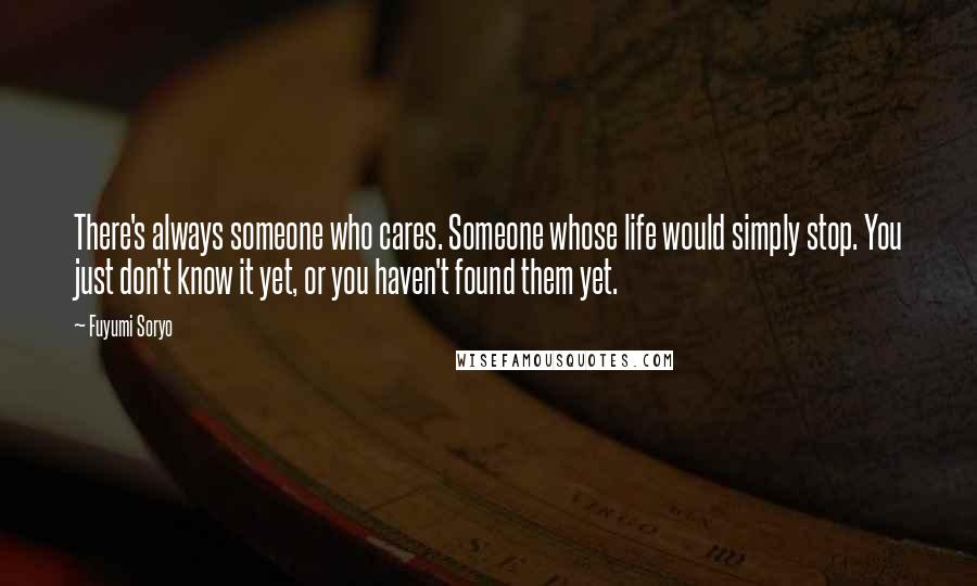 Fuyumi Soryo Quotes: There's always someone who cares. Someone whose life would simply stop. You just don't know it yet, or you haven't found them yet.