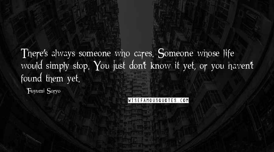 Fuyumi Soryo Quotes: There's always someone who cares. Someone whose life would simply stop. You just don't know it yet, or you haven't found them yet.