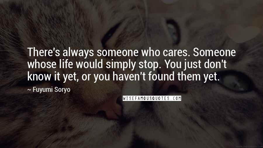 Fuyumi Soryo Quotes: There's always someone who cares. Someone whose life would simply stop. You just don't know it yet, or you haven't found them yet.