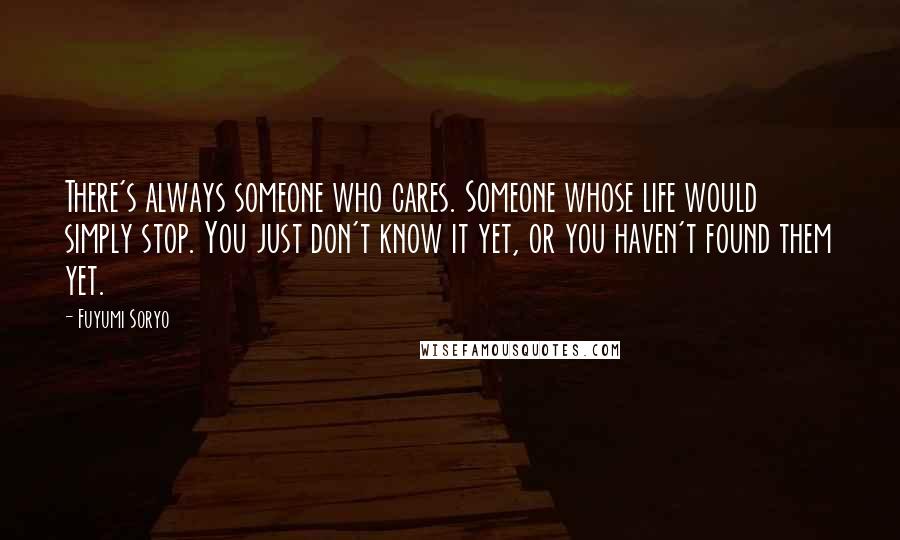 Fuyumi Soryo Quotes: There's always someone who cares. Someone whose life would simply stop. You just don't know it yet, or you haven't found them yet.
