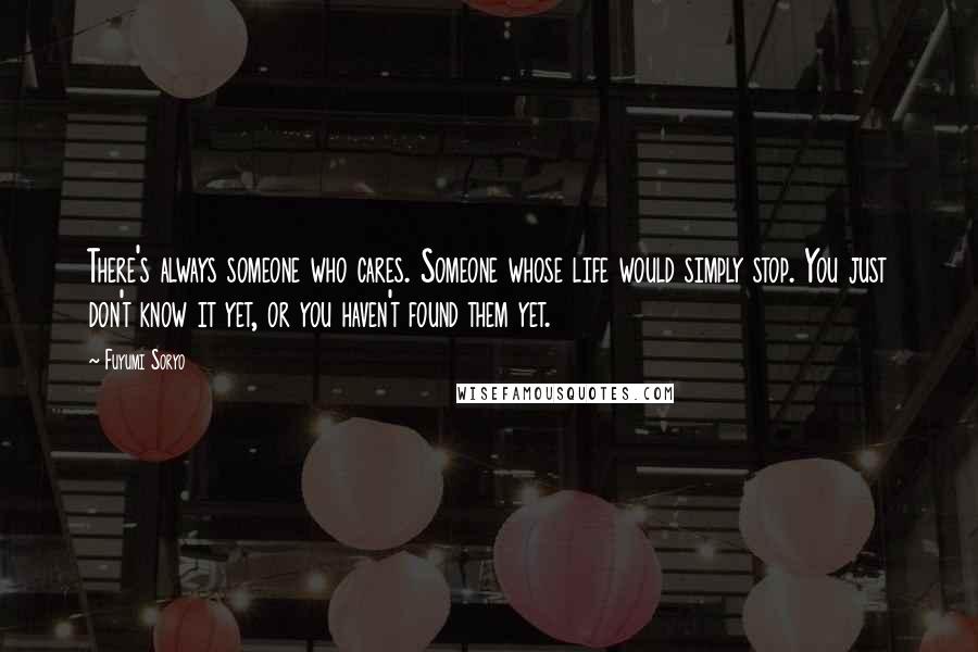 Fuyumi Soryo Quotes: There's always someone who cares. Someone whose life would simply stop. You just don't know it yet, or you haven't found them yet.