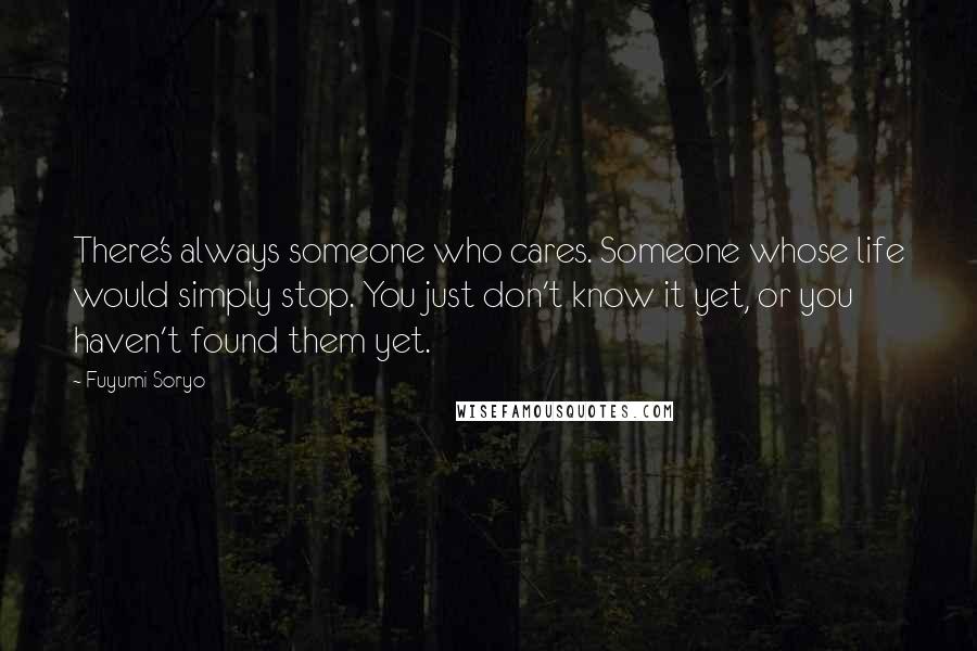 Fuyumi Soryo Quotes: There's always someone who cares. Someone whose life would simply stop. You just don't know it yet, or you haven't found them yet.