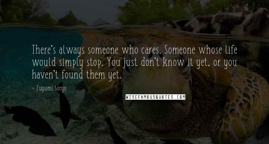 Fuyumi Soryo Quotes: There's always someone who cares. Someone whose life would simply stop. You just don't know it yet, or you haven't found them yet.