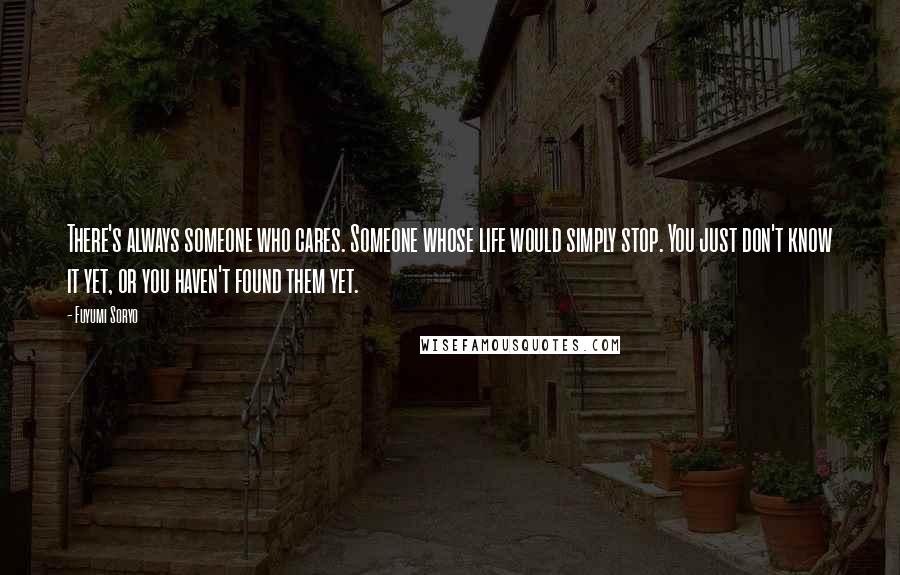 Fuyumi Soryo Quotes: There's always someone who cares. Someone whose life would simply stop. You just don't know it yet, or you haven't found them yet.