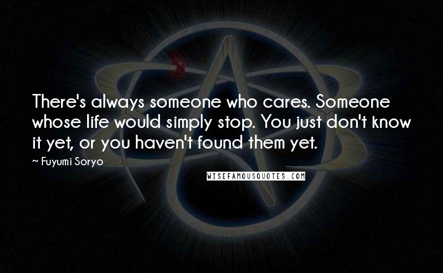 Fuyumi Soryo Quotes: There's always someone who cares. Someone whose life would simply stop. You just don't know it yet, or you haven't found them yet.