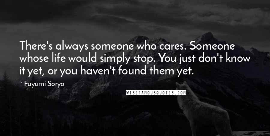 Fuyumi Soryo Quotes: There's always someone who cares. Someone whose life would simply stop. You just don't know it yet, or you haven't found them yet.