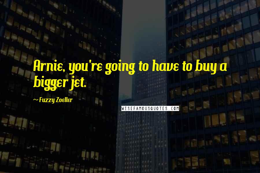 Fuzzy Zoeller Quotes: Arnie, you're going to have to buy a bigger jet.