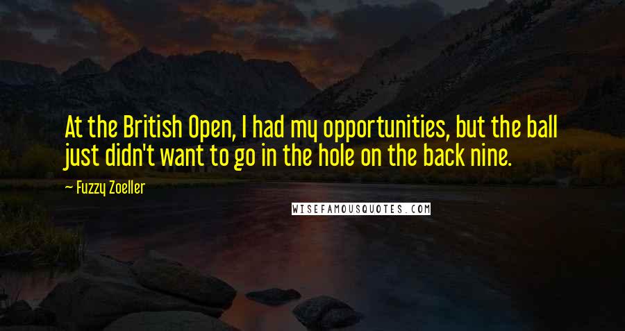 Fuzzy Zoeller Quotes: At the British Open, I had my opportunities, but the ball just didn't want to go in the hole on the back nine.