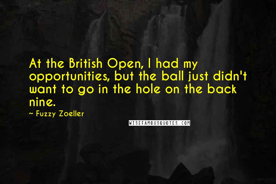 Fuzzy Zoeller Quotes: At the British Open, I had my opportunities, but the ball just didn't want to go in the hole on the back nine.