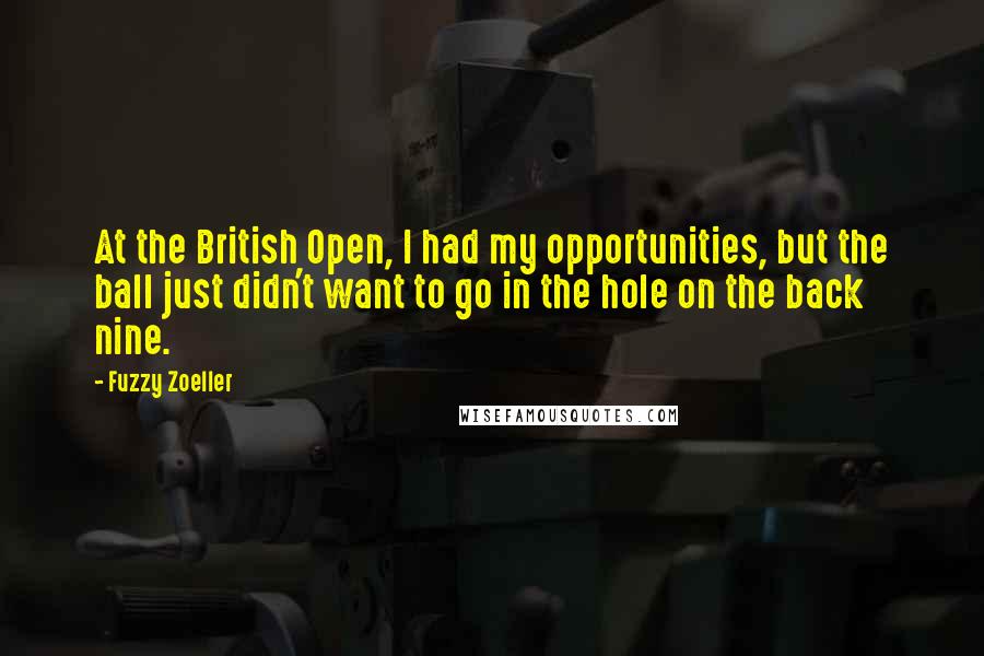 Fuzzy Zoeller Quotes: At the British Open, I had my opportunities, but the ball just didn't want to go in the hole on the back nine.