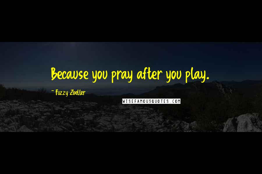 Fuzzy Zoeller Quotes: Because you pray after you play.