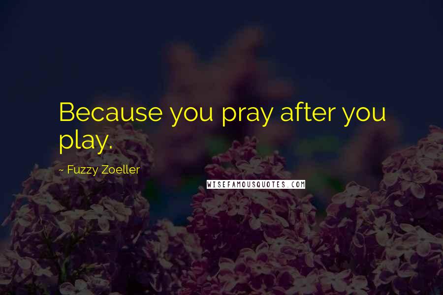 Fuzzy Zoeller Quotes: Because you pray after you play.