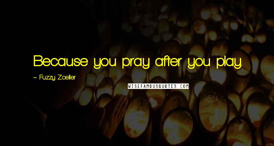 Fuzzy Zoeller Quotes: Because you pray after you play.