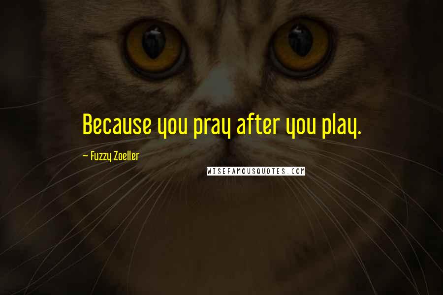 Fuzzy Zoeller Quotes: Because you pray after you play.