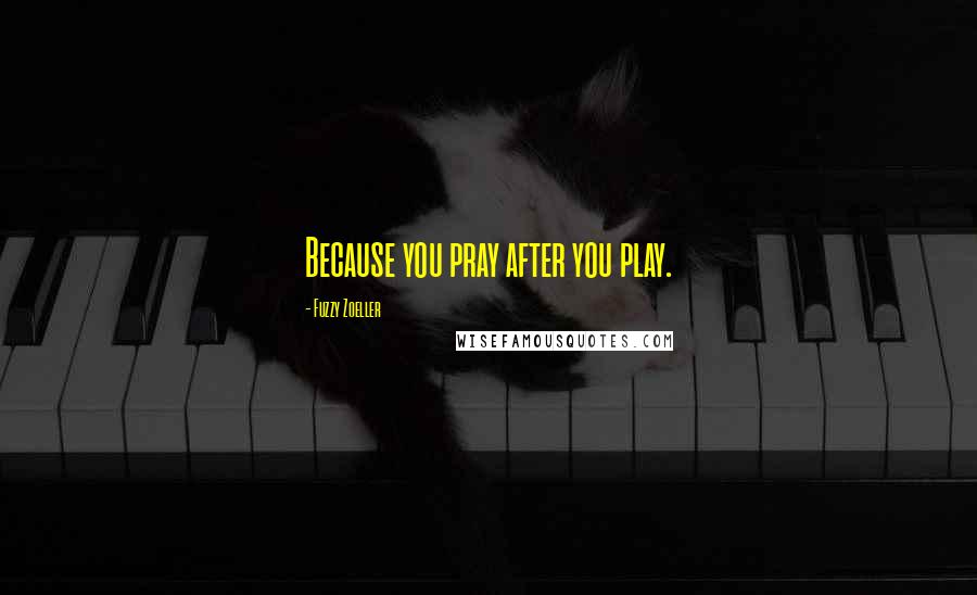 Fuzzy Zoeller Quotes: Because you pray after you play.