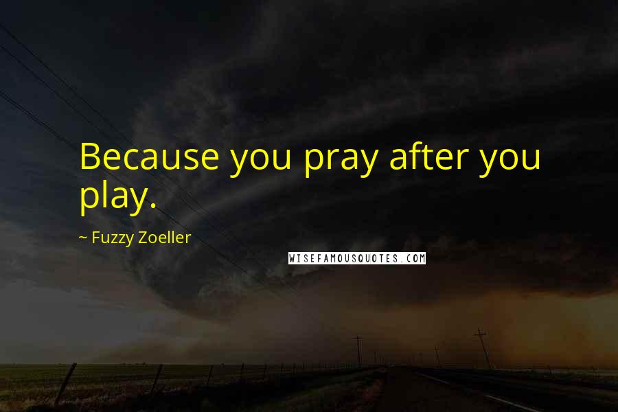 Fuzzy Zoeller Quotes: Because you pray after you play.
