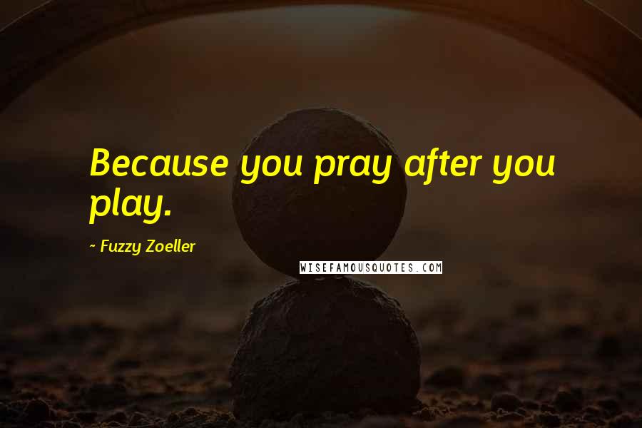 Fuzzy Zoeller Quotes: Because you pray after you play.