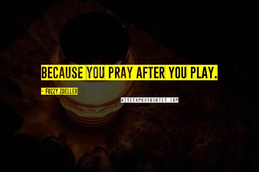 Fuzzy Zoeller Quotes: Because you pray after you play.