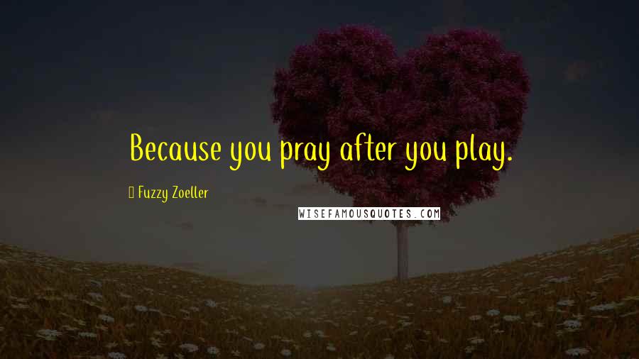 Fuzzy Zoeller Quotes: Because you pray after you play.