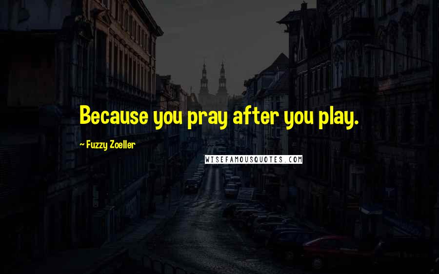 Fuzzy Zoeller Quotes: Because you pray after you play.