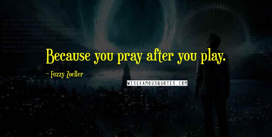 Fuzzy Zoeller Quotes: Because you pray after you play.