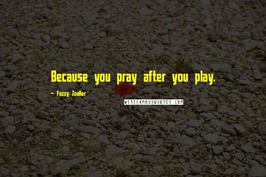 Fuzzy Zoeller Quotes: Because you pray after you play.