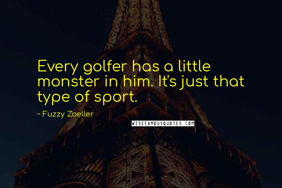 Fuzzy Zoeller Quotes: Every golfer has a little monster in him. It's just that type of sport.