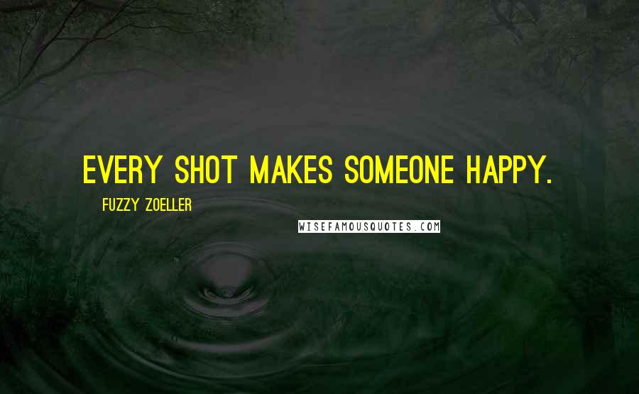 Fuzzy Zoeller Quotes: Every shot makes someone happy.