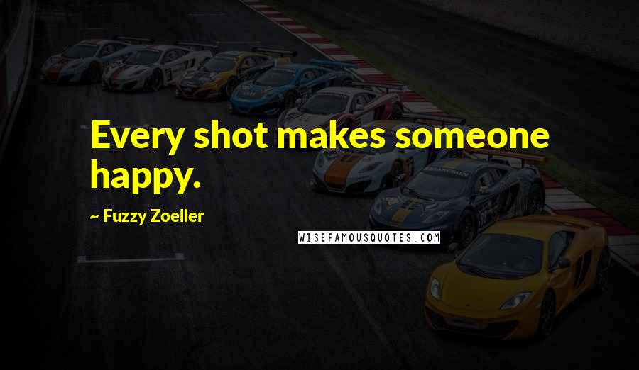 Fuzzy Zoeller Quotes: Every shot makes someone happy.