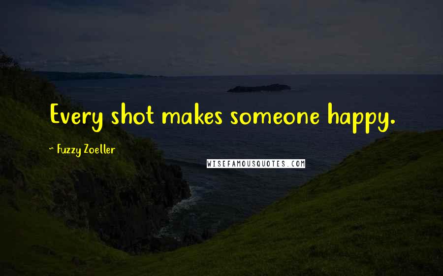 Fuzzy Zoeller Quotes: Every shot makes someone happy.