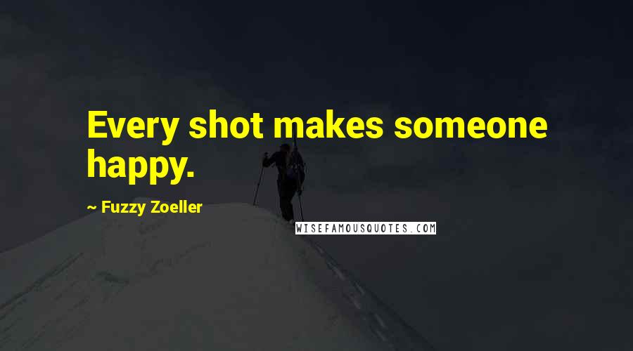 Fuzzy Zoeller Quotes: Every shot makes someone happy.