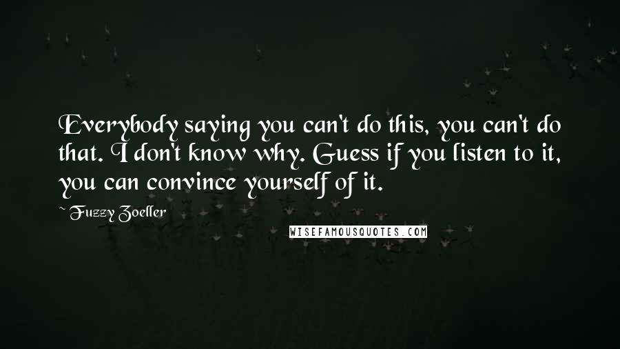 Fuzzy Zoeller Quotes: Everybody saying you can't do this, you can't do that. I don't know why. Guess if you listen to it, you can convince yourself of it.